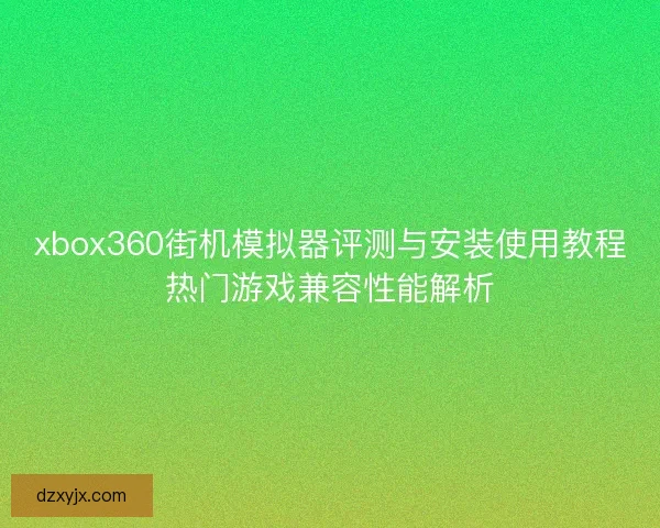 xbox360街机模拟器评测与安装使用教程热门游戏兼容性能解析