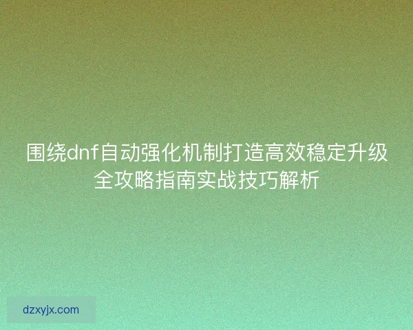 围绕dnf自动强化机制打造高效稳定升级全攻略指南实战技巧解析