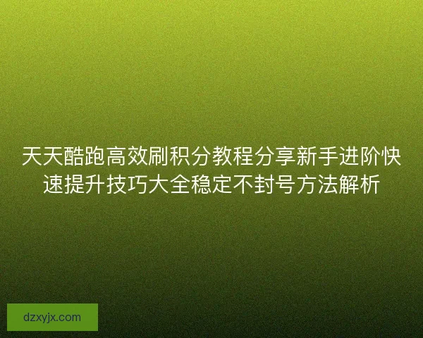 天天酷跑高效刷积分教程分享新手进阶快速提升技巧大全稳定不封号方法解析