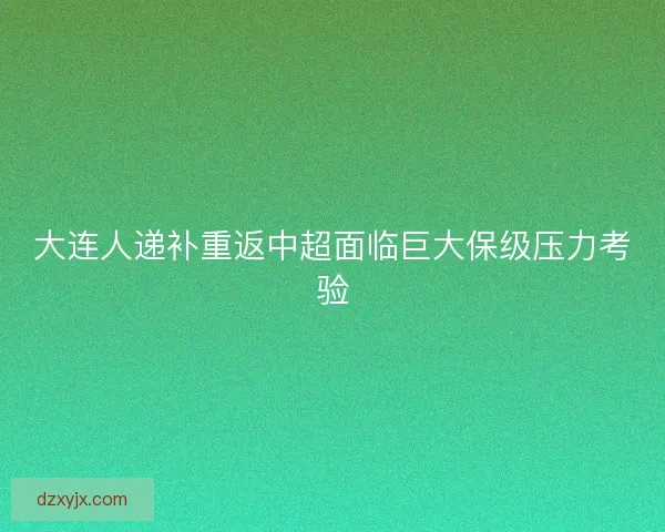 大连人递补重返中超面临巨大保级压力考验
