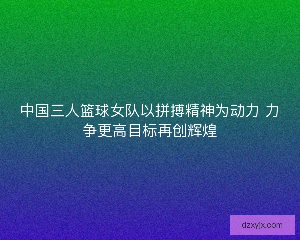 中国三人篮球女队以拼搏精神为动力 力争更高目标再创辉煌